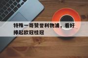 开云体育中国-关于特殊一哥赞誉利物浦，看好捧起欧冠桂冠的信息