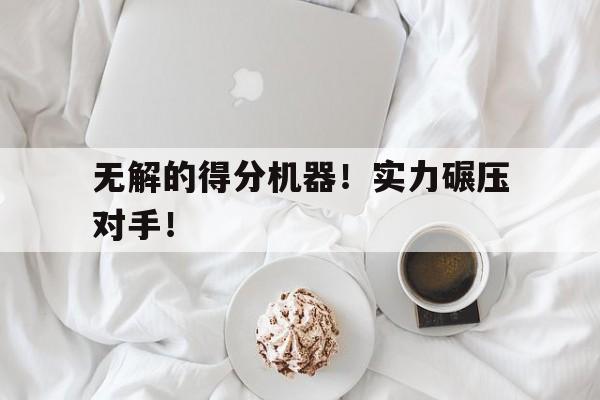 无解的得分机器！实力碾压对手！的简单介绍